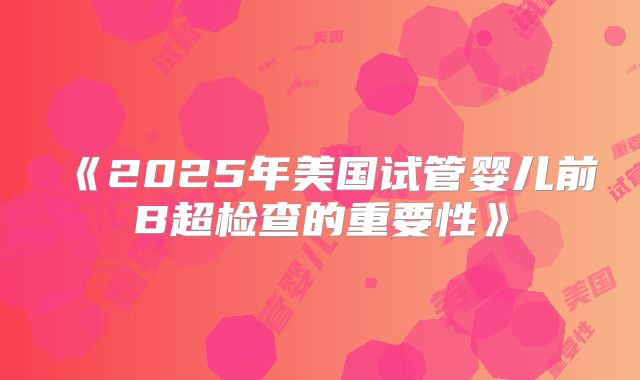 《2025年美国试管婴儿前B超检查的重要性》
