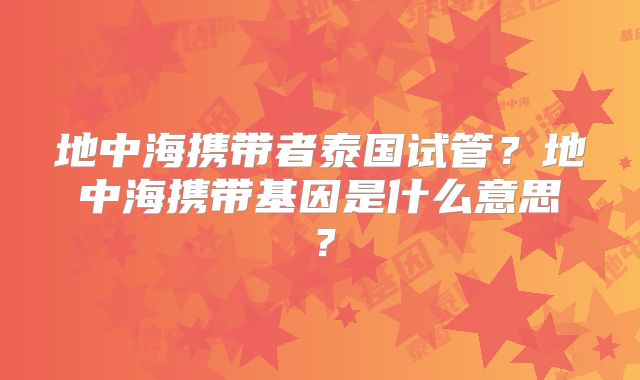 地中海携带者泰国试管？地中海携带基因是什么意思？