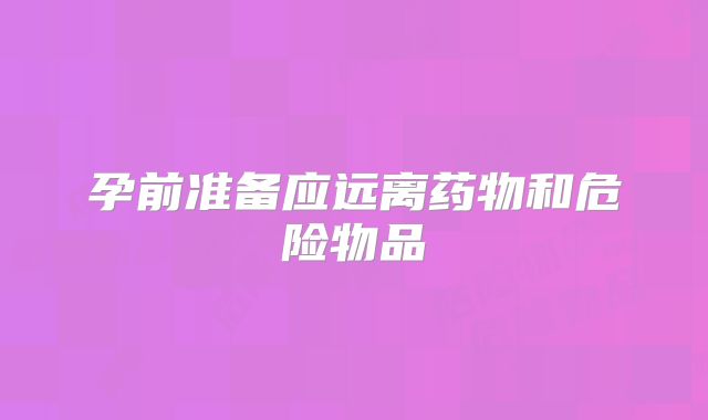 孕前准备应远离药物和危险物品