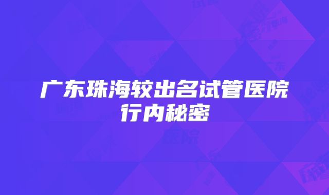 广东珠海较出名试管医院行内秘密