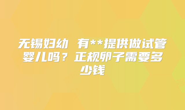 无锡妇幼 有**提供做试管婴儿吗？正规卵子需要多少钱