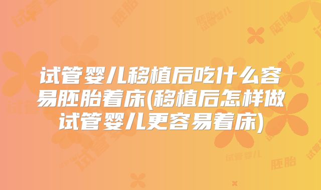 试管婴儿移植后吃什么容易胚胎着床(移植后怎样做试管婴儿更容易着床)