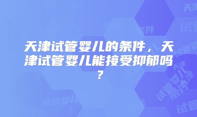 天津试管婴儿的条件,天津试管婴儿能接受抑郁吗?