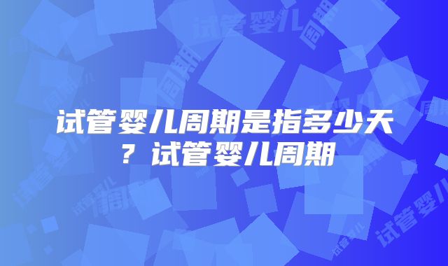 试管婴儿周期是指多少天？试管婴儿周期