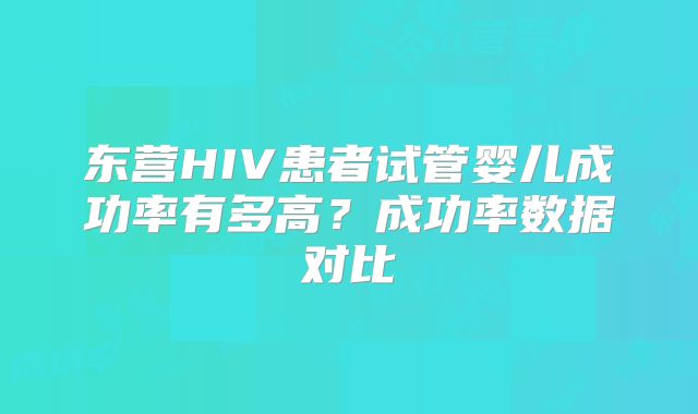 东营HIV患者试管婴儿成功率有多高？成功率数据对比