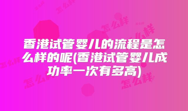香港试管婴儿的流程是怎么样的呢(香港试管婴儿成功率一次有多高)