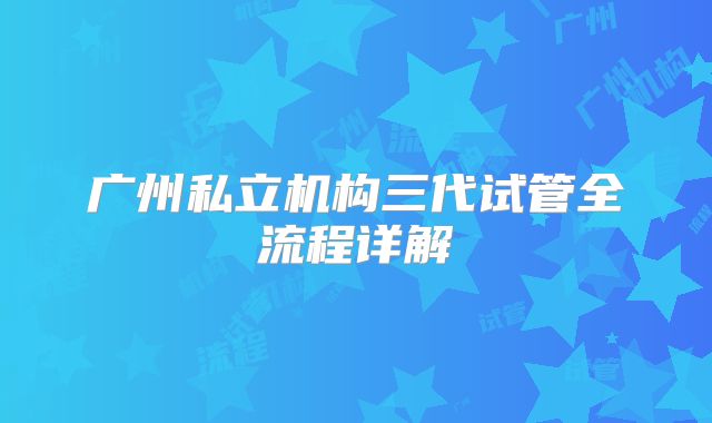 广州私立机构三代试管全流程详解