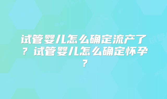试管婴儿怎么确定流产了?试管婴儿怎么确定怀孕?