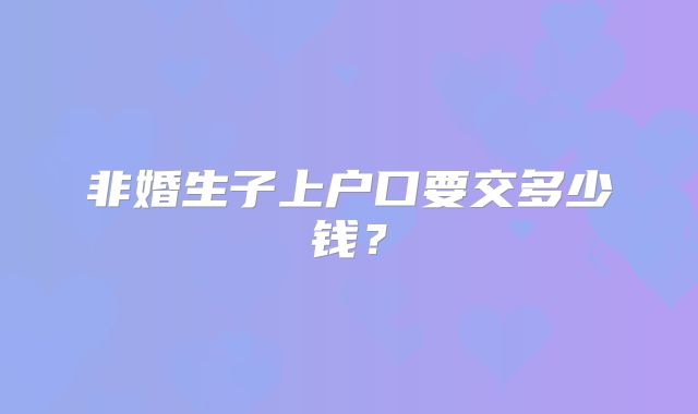 非婚生子上户口要交多少钱？