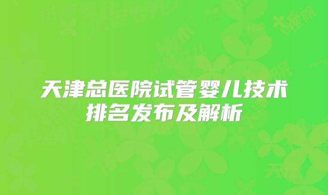 天津总医院试管婴儿技术排名发布及解析