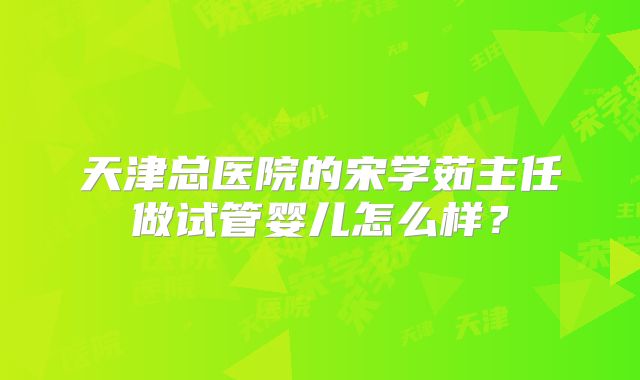 天津总医院的宋学茹主任做试管婴儿怎么样？