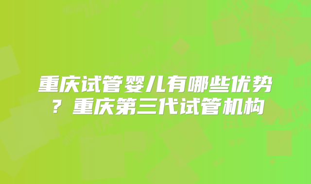 重庆试管婴儿有哪些优势？重庆第三代试管机构