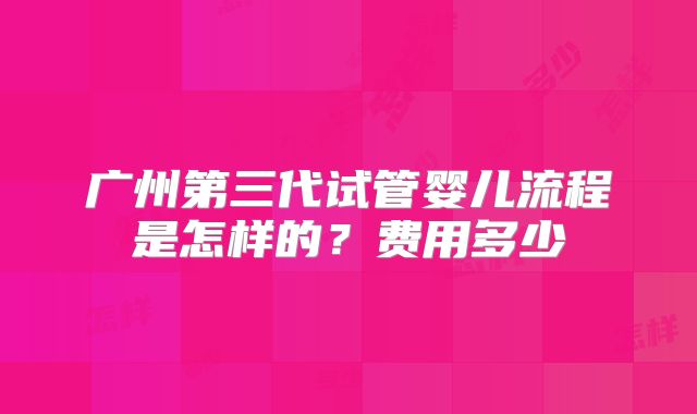 广州第三代试管婴儿流程是怎样的？费用多少