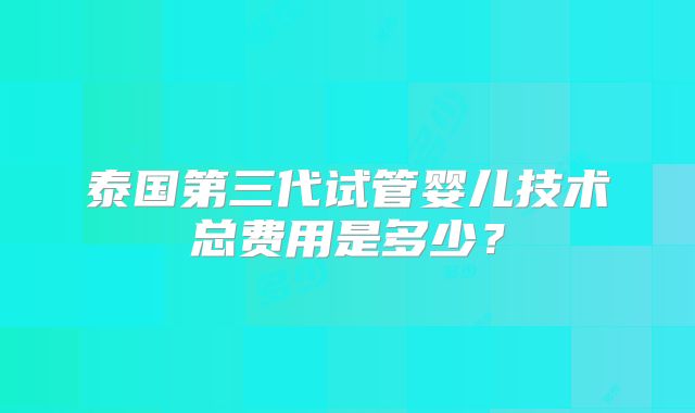 泰国第三代试管婴儿技术总费用是多少？