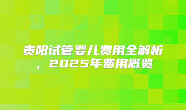 贵阳试管婴儿费用全解析，2025年费用概览