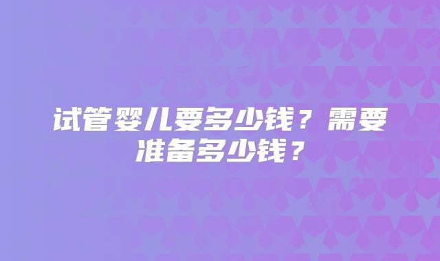 试管婴儿要多少钱？需要准备多少钱？