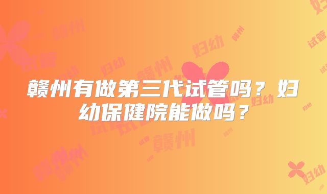 赣州有做第三代试管吗？妇幼保健院能做吗？
