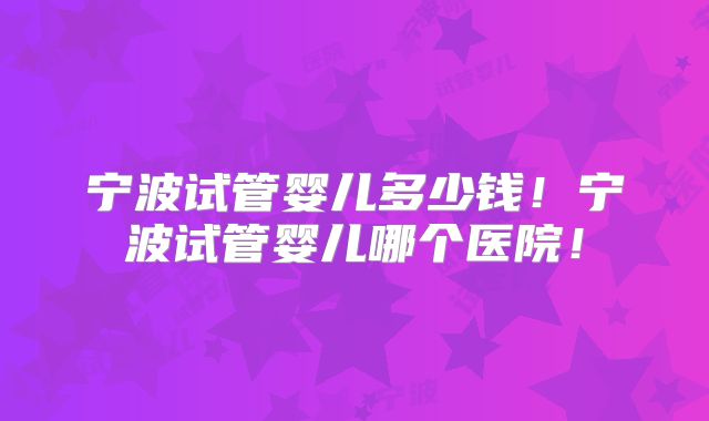 宁波试管婴儿多少钱！宁波试管婴儿哪个医院！