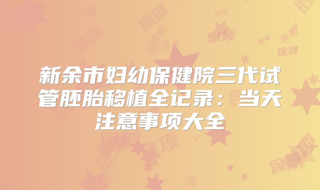 新余市妇幼保健院三代试管胚胎移植全记录:当天注意事项大全