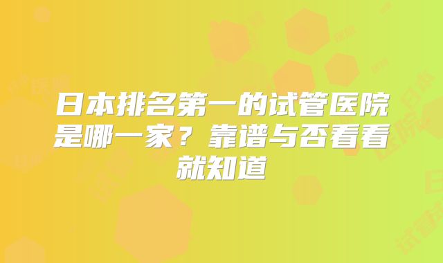 日本排名第一的试管医院是哪一家?靠谱与否看看就知道