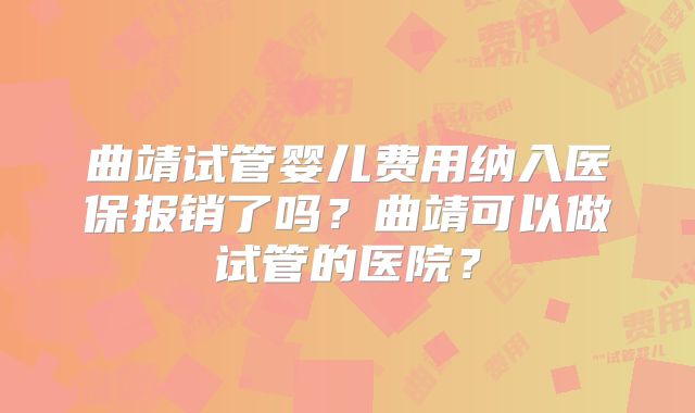 曲靖试管婴儿费用纳入医保报销了吗？曲靖可以做试管的医院？