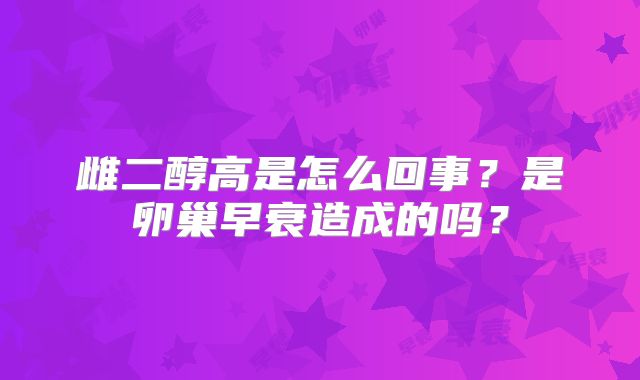 雌二醇高是怎么回事？是卵巢早衰造成的吗？