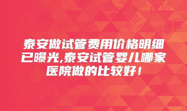 泰安做试管费用价格明细已曝光,泰安试管婴儿哪家医院做的比较好！