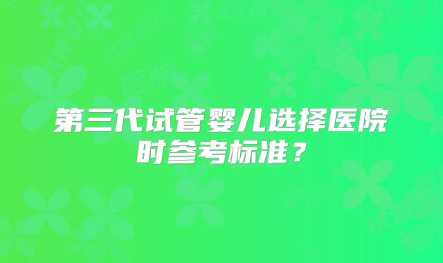 第三代试管婴儿选择医院时参考标准?