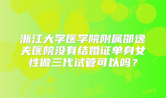 浙江大学医学院附属邵逸夫医院没有结婚证单身女性做三代试管可以吗?