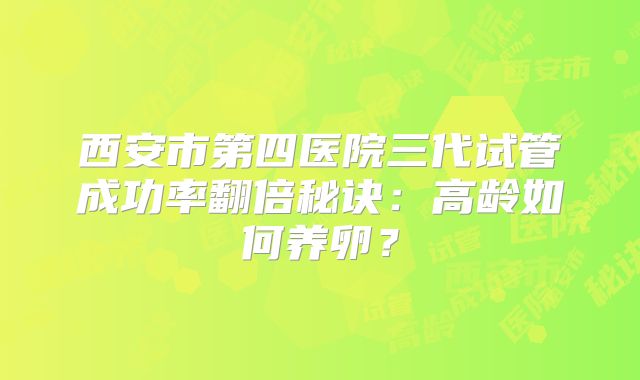 西安市第四医院三代试管成功率翻倍秘诀:高龄如何养卵?