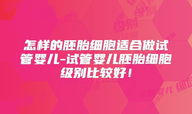 怎样的胚胎细胞适合做试管婴儿-试管婴儿胚胎细胞级别比较好！