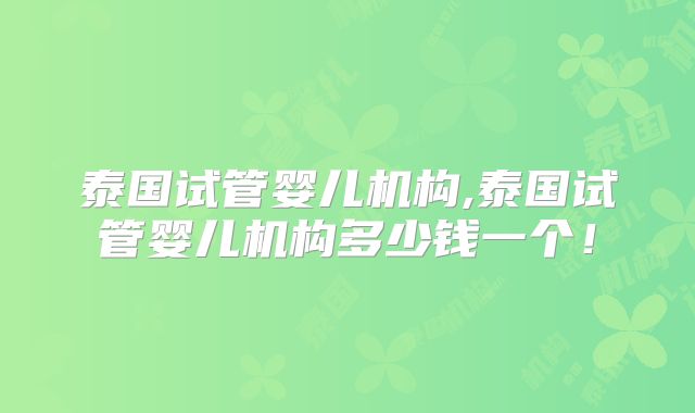 泰国试管婴儿机构,泰国试管婴儿机构多少钱一个！