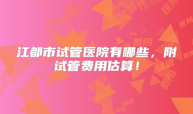 江都市试管医院有哪些,附试管费用估算!