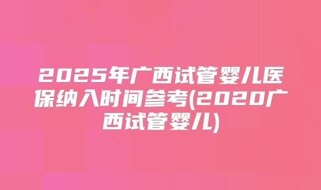 2025年广西试管婴儿医保纳入时间参考(2020广西试管婴儿)