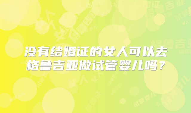 没有结婚证的女人可以去格鲁吉亚做试管婴儿吗？