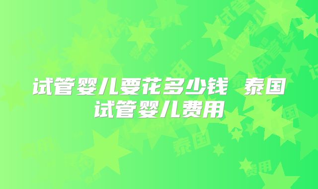试管婴儿要花多少钱 泰国试管婴儿费用
