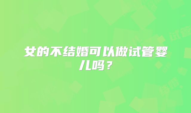 女的不结婚可以做试管婴儿吗？