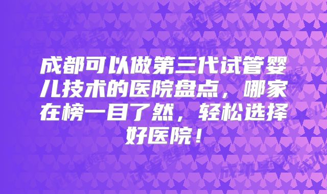 成都可以做第三代试管婴儿技术的医院盘点，哪家在榜一目了然，轻松选择好医院！