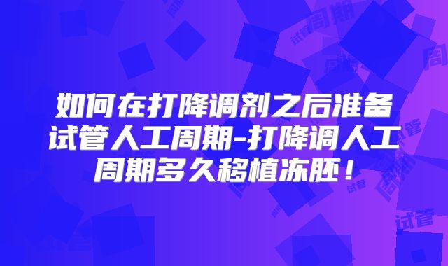 如何在打降调剂之后准备试管人工周期-打降调人工周期多久移植冻胚！