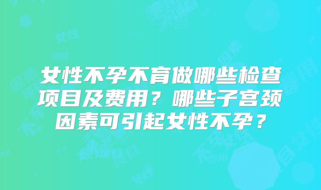 女性不孕不育做哪些检查项目及费用？哪些子宫颈因素可引起女性不孕？