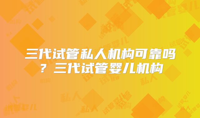 三代试管私人机构可靠吗？三代试管婴儿机构