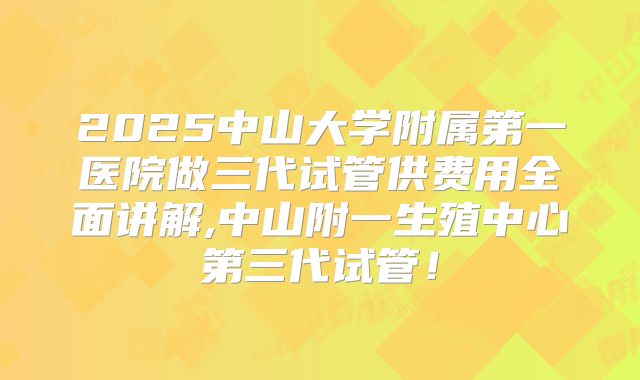 2025中山大学附属第一医院做三代试管供费用全面讲解,中山附一生殖中心第三代试管!
