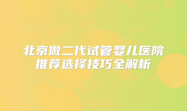 北京做二代试管婴儿医院推荐选择技巧全解析
