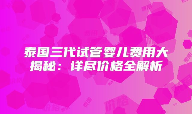 泰国三代试管婴儿费用大揭秘：详尽价格全解析