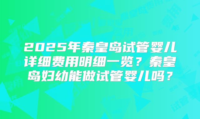 2025年秦皇岛试管婴儿详细费用明细一览?秦皇岛妇幼能做试管婴儿吗?