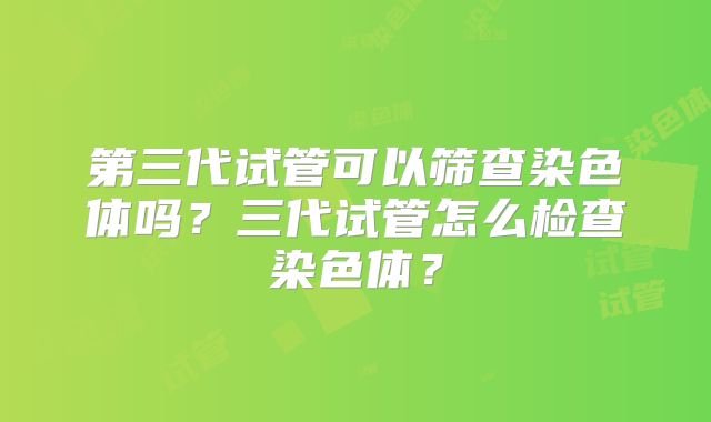 第三代试管可以筛查染色体吗？三代试管怎么检查染色体？