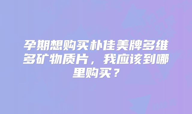 孕期想购买朴佳美牌多维多矿物质片，我应该到哪里购买？