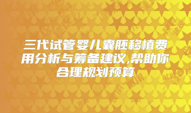 三代试管婴儿囊胚移植费用分析与筹备建议,帮助你合理规划预算