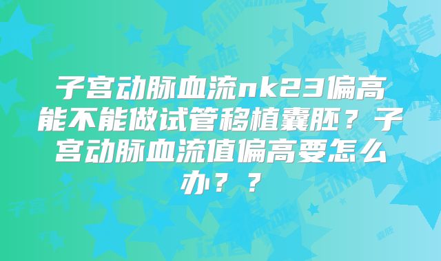 子宫动脉血流nk23偏高能不能做试管移植囊胚?子宫动脉血流值偏高要怎么办??