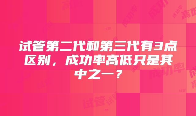试管第二代和第三代有3点区别,成功率高低只是其中之一?